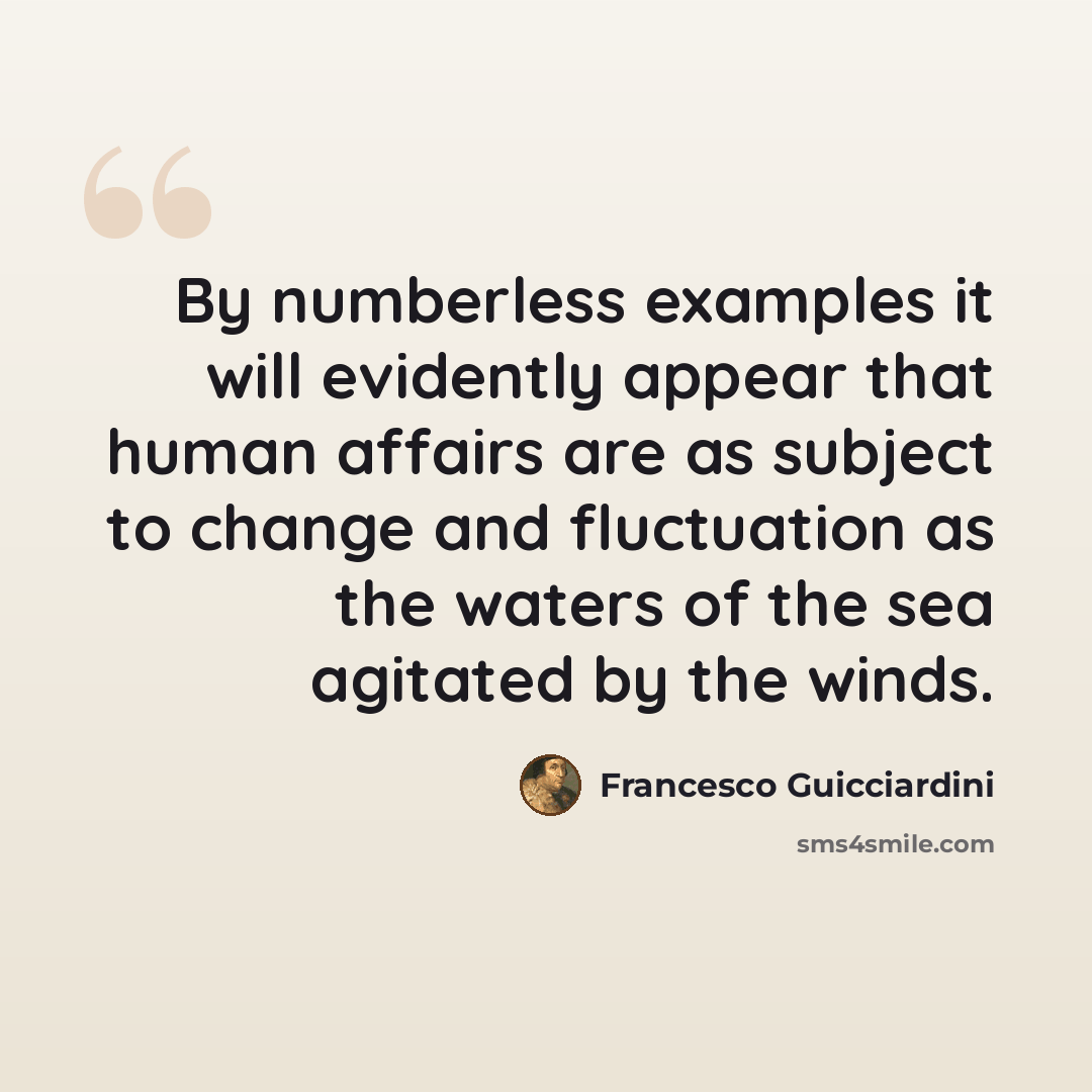 “By numberless examples it will evidently appear that human affairs are as subject to change and fluctuation as the waters of the sea agitated by the winds.” quote by Francesco Guicciardini