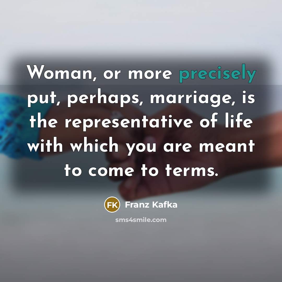 “Woman, or more precisely put, perhaps, marriage, is the representative of life with which you are meant to come to terms.” quote by Franz Kafka