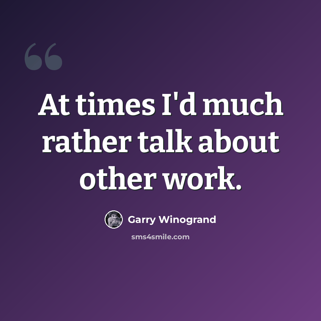 “At times I'd much rather talk about other work.” quote by Garry Winogrand