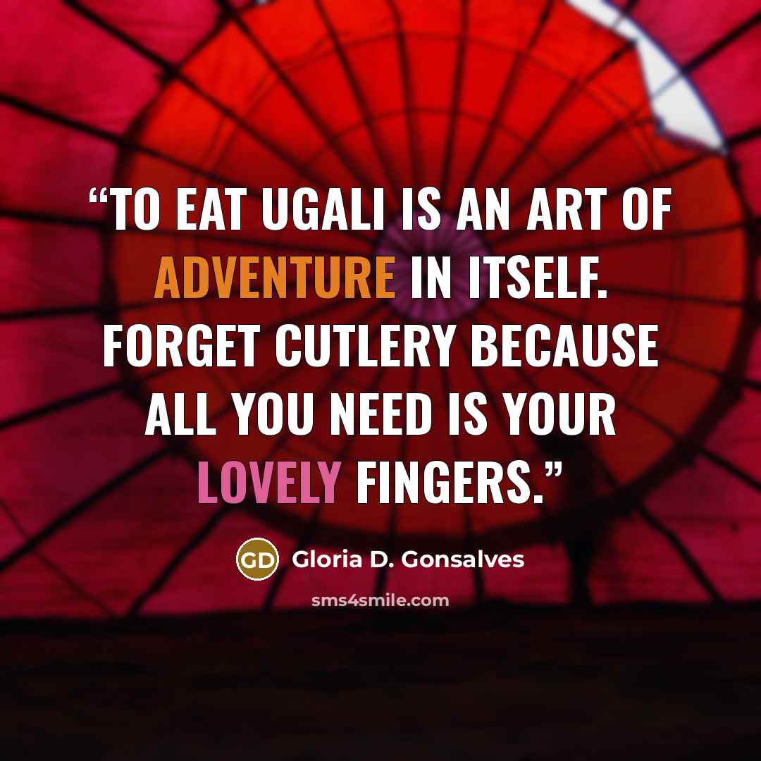“To eat Ugali is an art of adventure in itself. Forget cutlery because all you need is your lovely fingers.” quote by Gloria D. Gonsalves