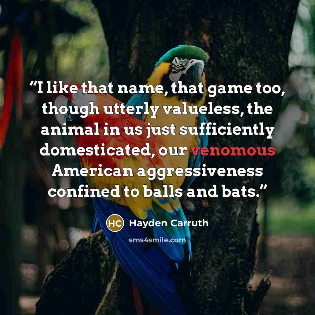 “I like that name, that game too, though utterly valueless, the animal in us just sufficiently domesticated, our venomous American aggressiveness confined to balls and bats.” quote by Hayden Carruth