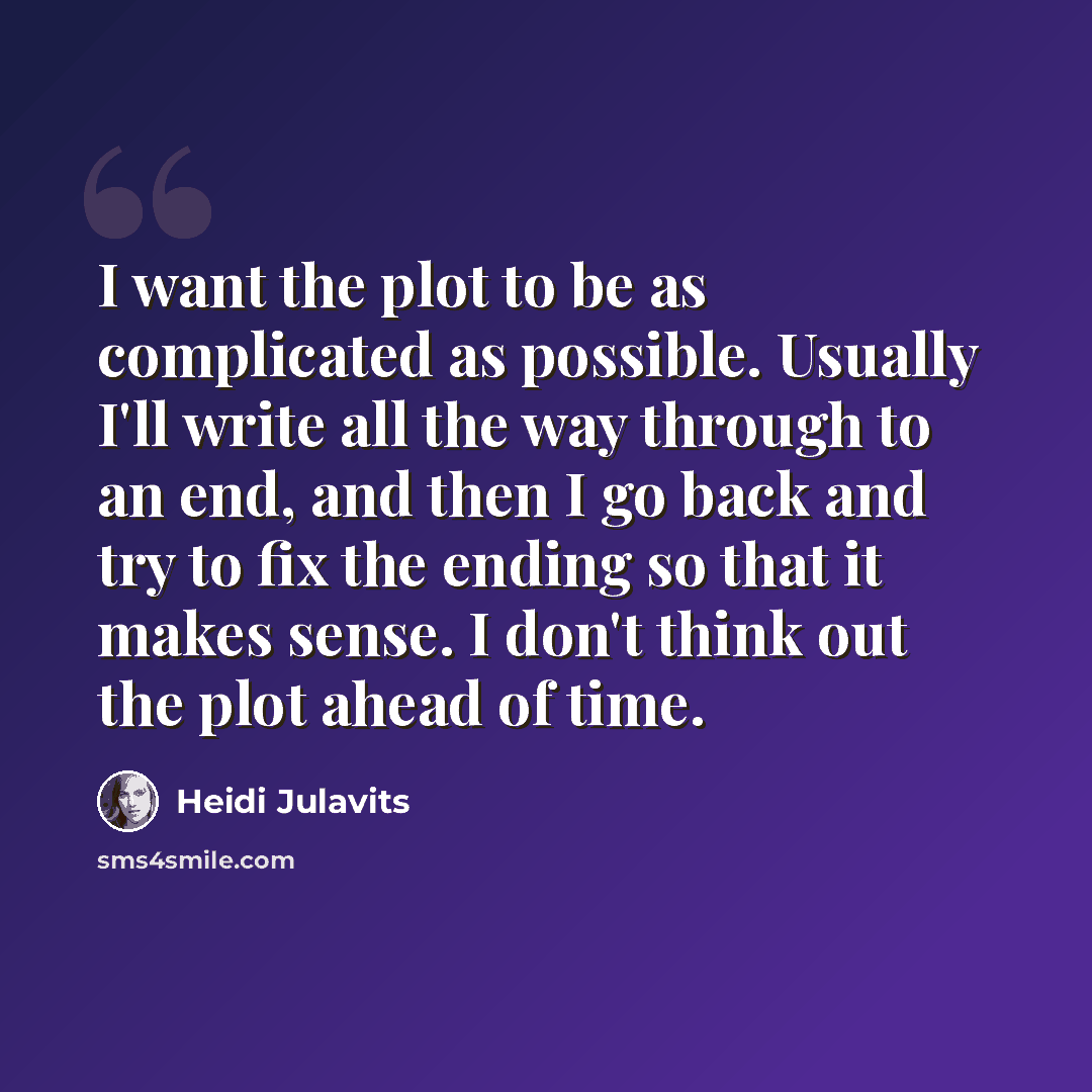 “I want the plot to be as complicated as possible. Usually I'll write all the way through to an end, and then I go back and try to fix the ending so that it makes sense. I don't think out the plot ahead of time.” quote by Heidi Julavits