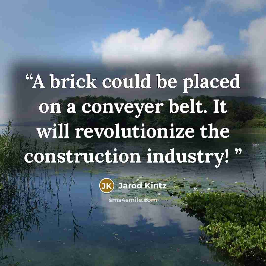 “A brick could be placed on a conveyer belt. It will revolutionize the construction industry!” quote by Jarod Kintz