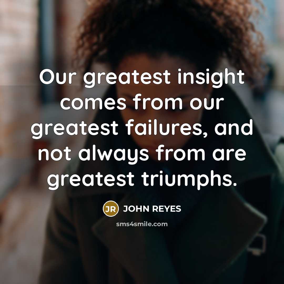 “Our greatest insight comes from our greatest failures, and not always from are greatest triumphs.” quote by John Reyes