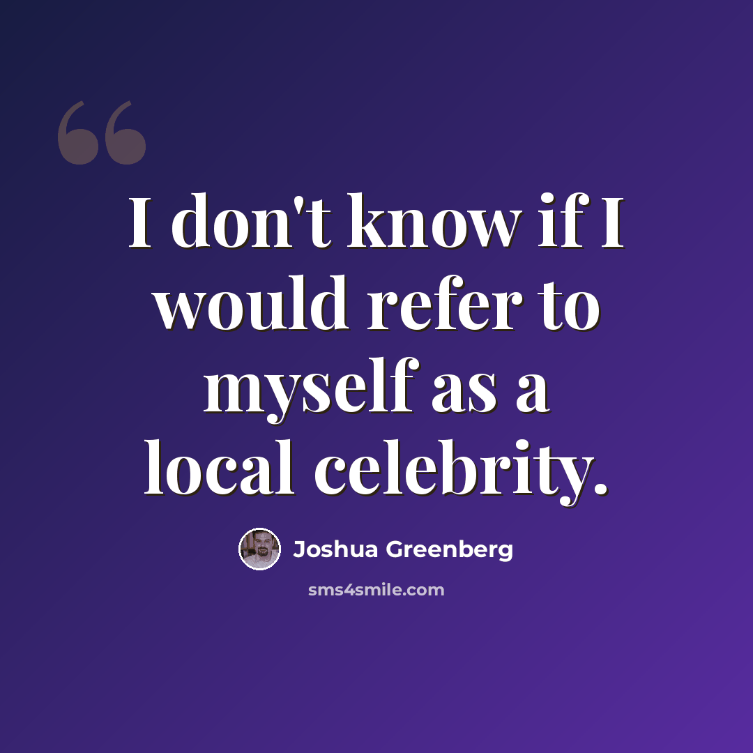 “I don't know if I would refer to myself as a local celebrity.” quote by Joshua Greenberg