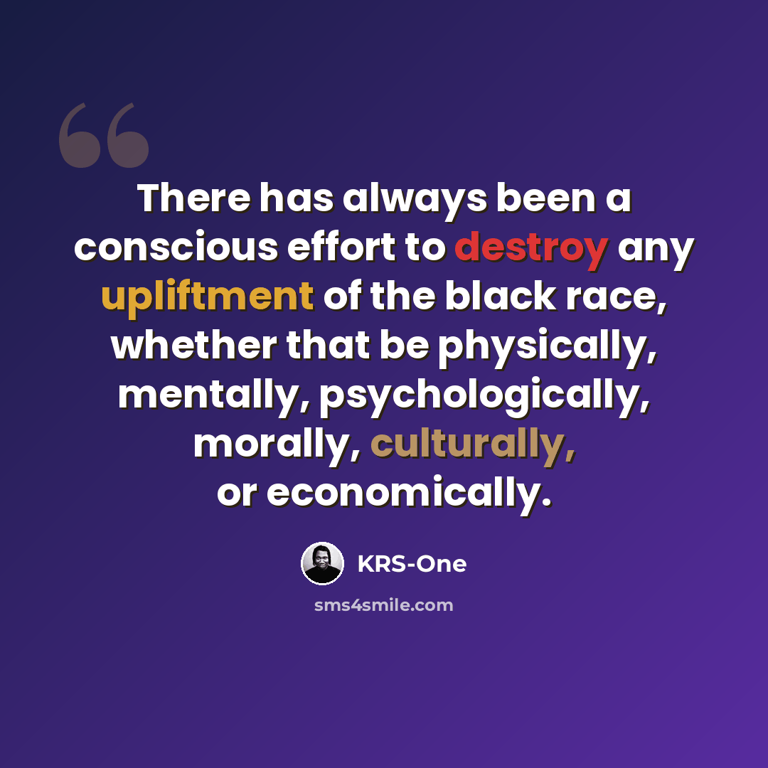 “There has always been a conscious effort to destroy any upliftment of the black race, whether that be physically, mentally, psychologically, morally, culturally, or economically.” quote by KRS-One