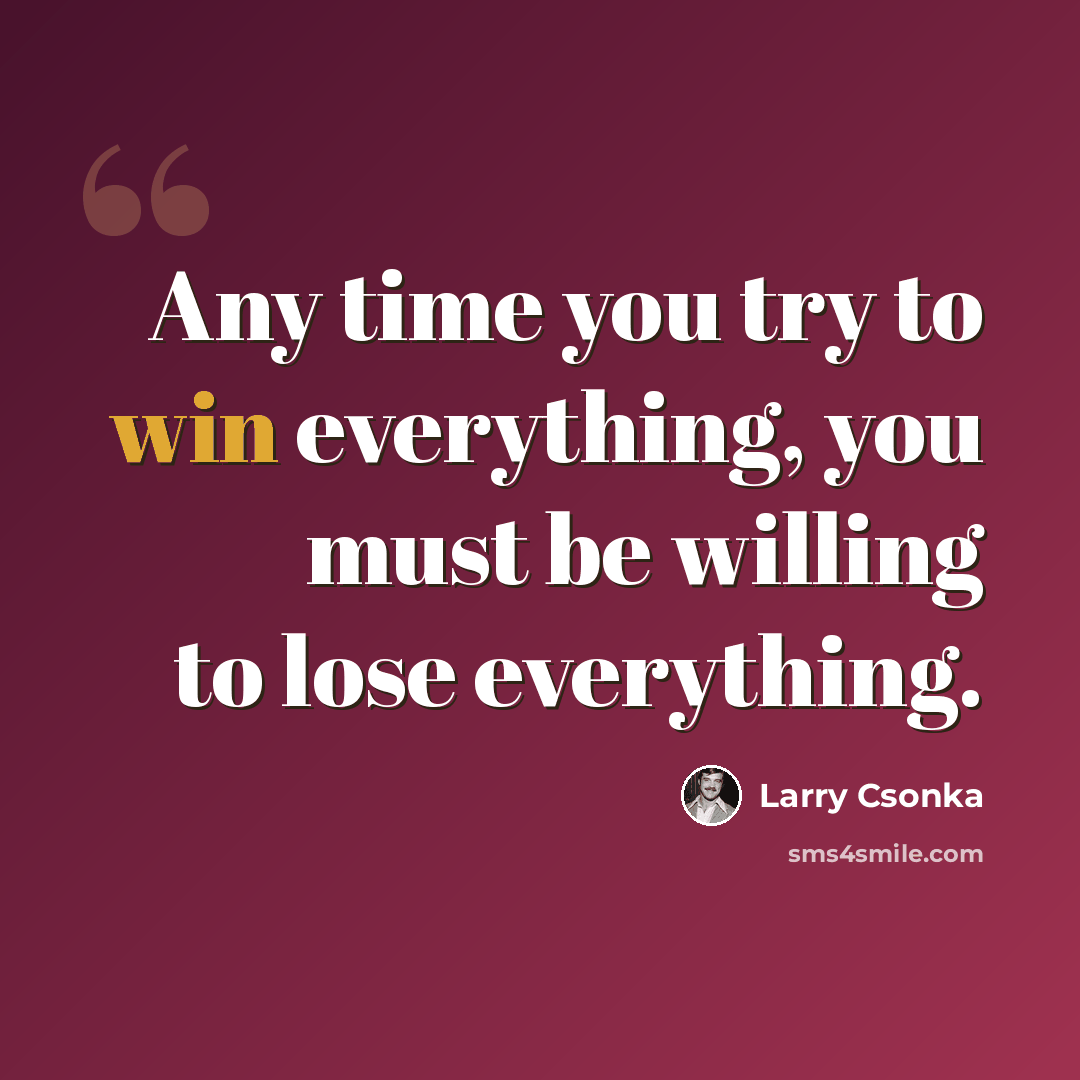 “Any time you try to win everything, you must be willing to lose everything.” quote by Larry Csonka