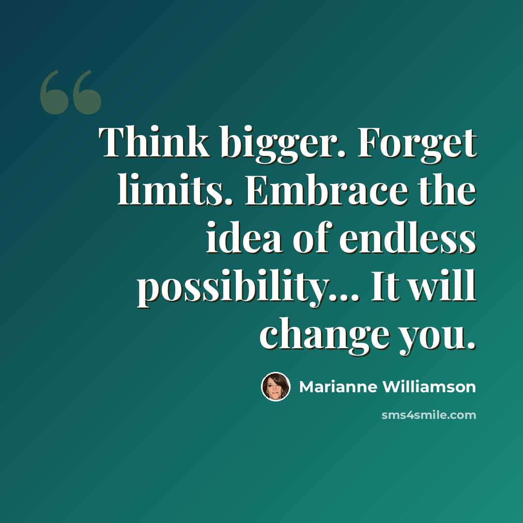 “Think bigger. Forget limits. Embrace the idea of endless possibility… It will change you.” quote by Marianne Williamson
