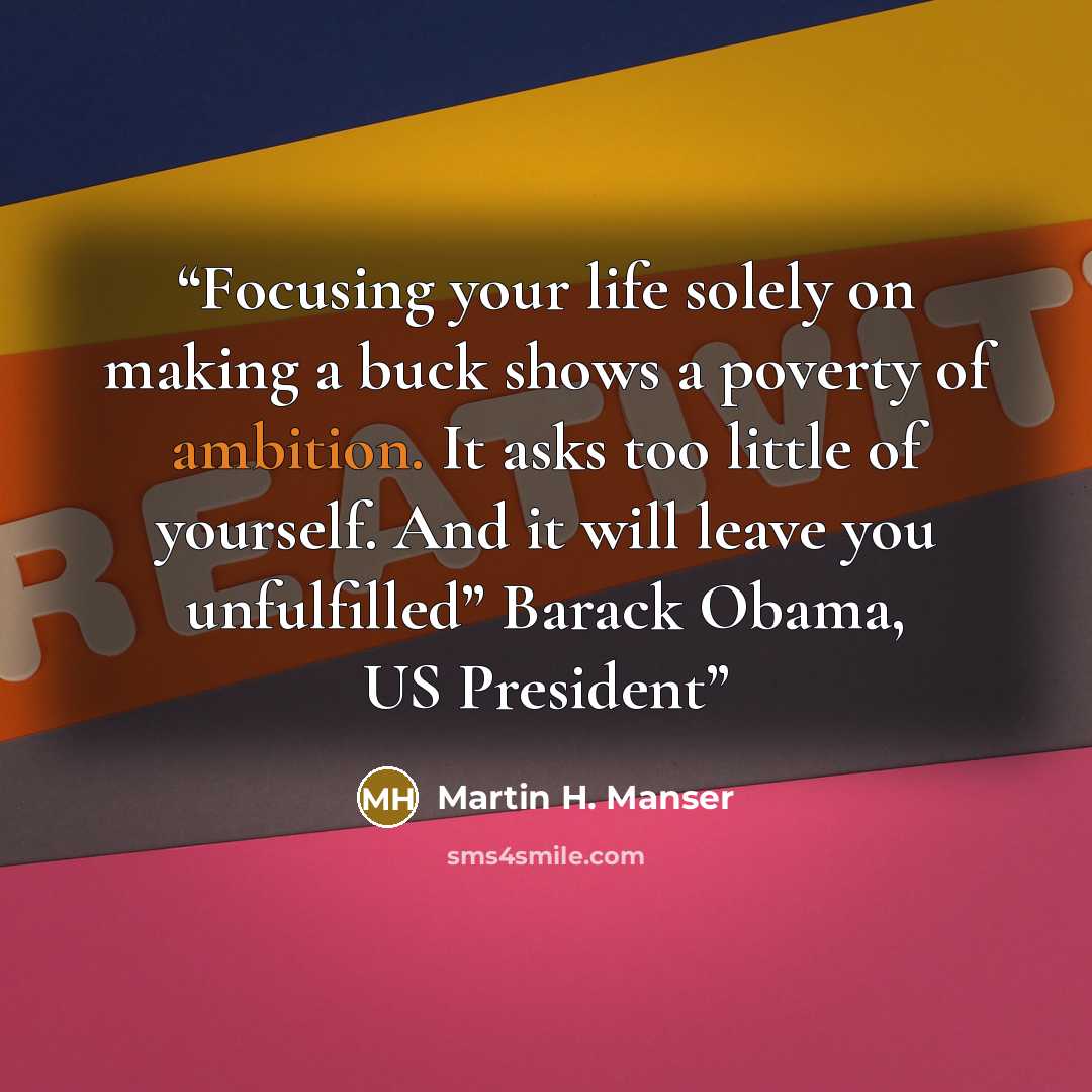 “Focusing your life solely on making a buck shows a poverty of ambition. It asks too little of yourself. And it will leave you unfulfilled” Barack Obama, US President” quote by Martin H. Manser
