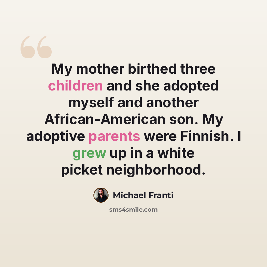“My mother birthed three children and she adopted myself and another African-American son. My adoptive parents were Finnish. I grew up in a white picket neighborhood.” quote by Michael Franti