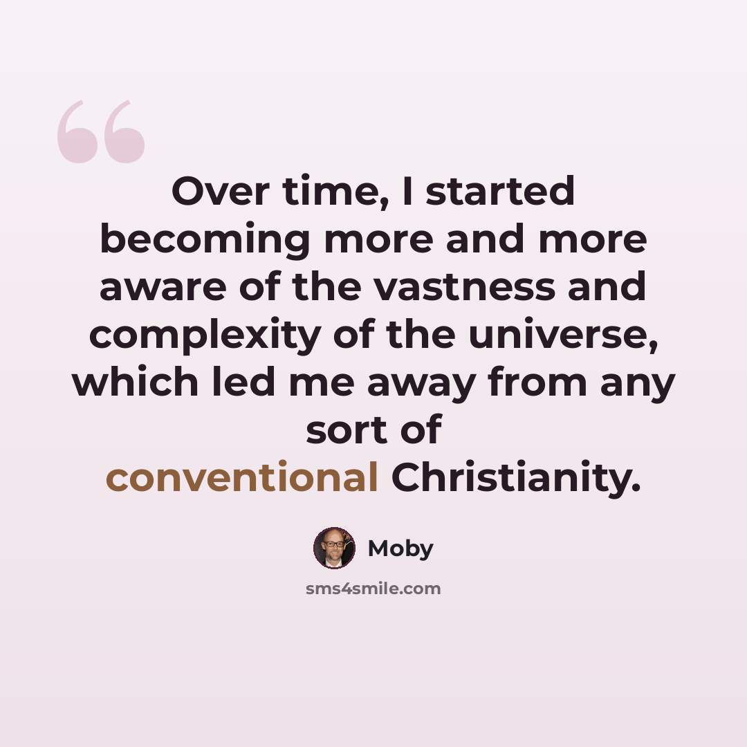“Over time, I started becoming more and more aware of the vastness and complexity of the universe, which led me away from any sort of conventional Christianity.” quote by Moby