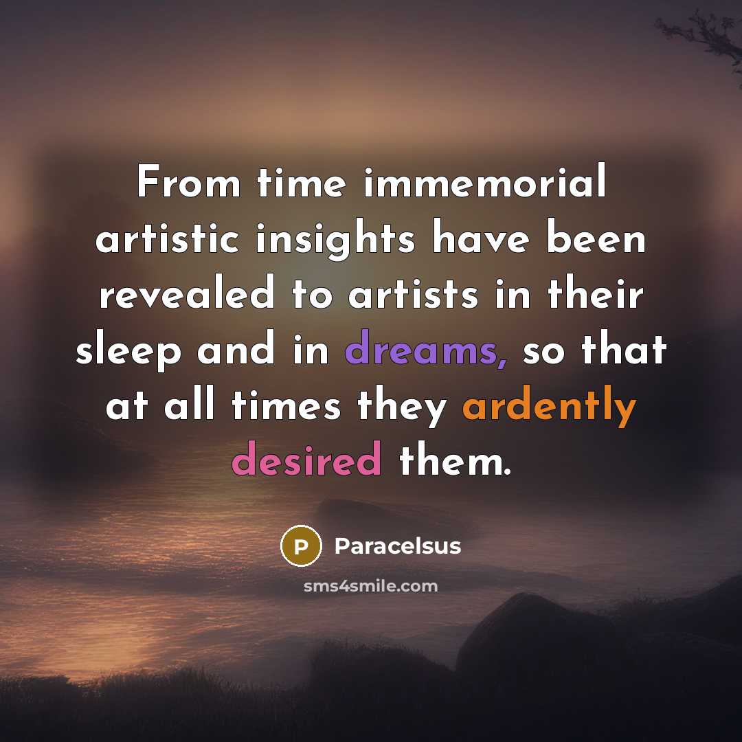 “From time immemorial artistic insights have been revealed to artists in their sleep and in dreams, so that at all times they ardently desired them.” quote by Paracelsus