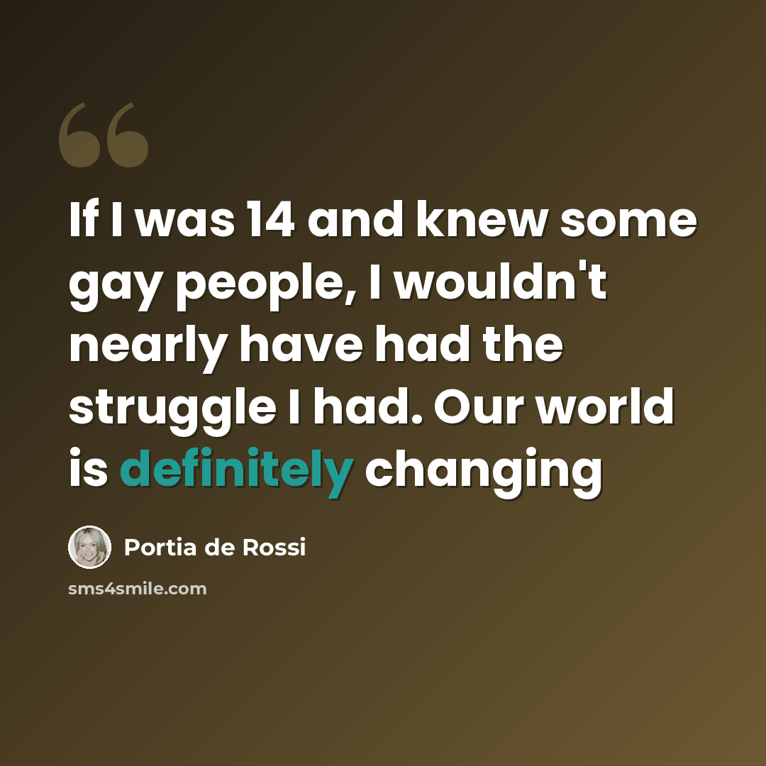 “If I was 14 and knew some gay people, I wouldn't nearly have had the struggle I had. Our world is definitely changing” quote by Portia de Rossi