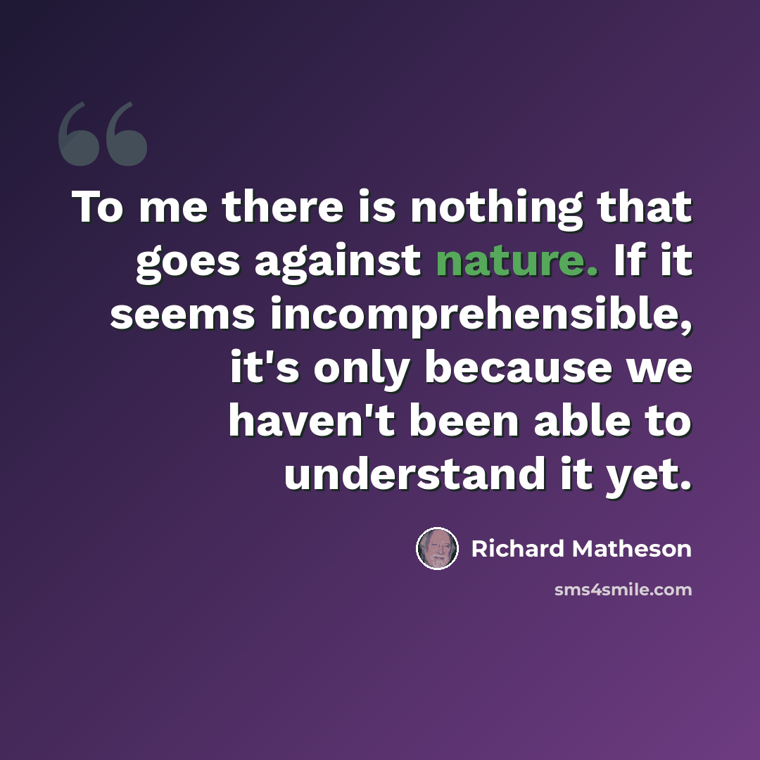 “To me there is nothing that goes against nature. If it seems incomprehensible, it's only because we haven't been able to understand it yet.” quote by Richard Matheson
