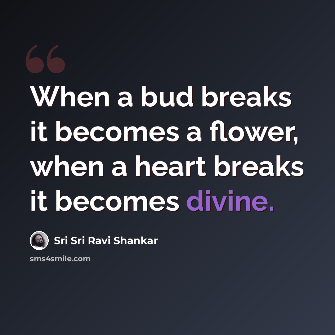 “When a bud breaks it becomes a flower, when a heart breaks it becomes divine.” quote by Sri Sri Ravi Shankar