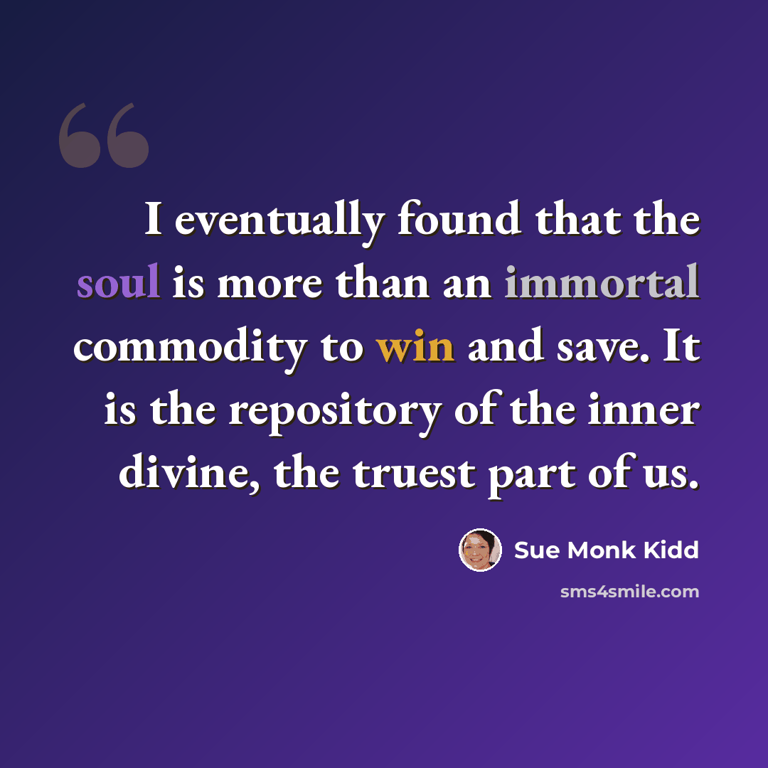 “I eventually found that the soul is more than an immortal commodity to win and save. It is the repository of the inner divine, the truest part of us.” quote by Sue Monk Kidd