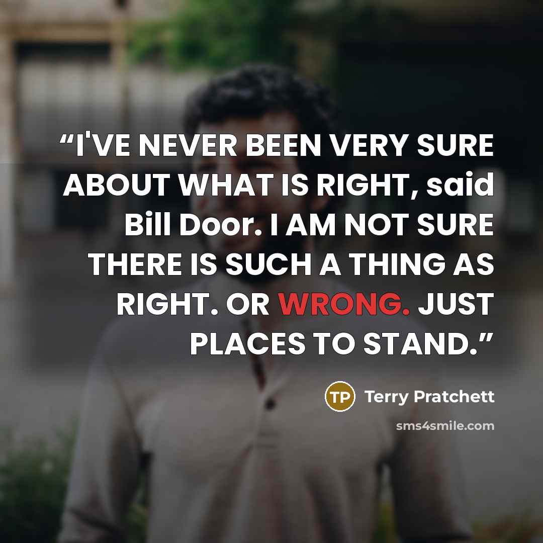 “I'VE NEVER BEEN VERY SURE ABOUT WHAT IS RIGHT, said Bill Door. I AM NOT SURE THERE IS SUCH A THING AS RIGHT. OR WRONG. JUST PLACES TO STAND.” quote by Terry Pratchett