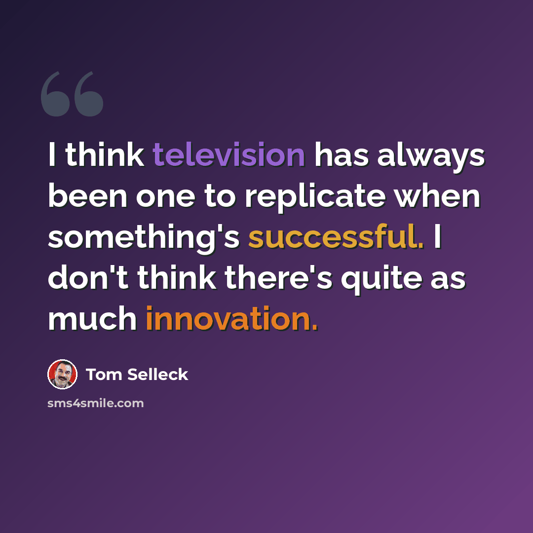 “I think television has always been one to replicate when something's successful. I don't think there's quite as much innovation.” quote by Tom Selleck