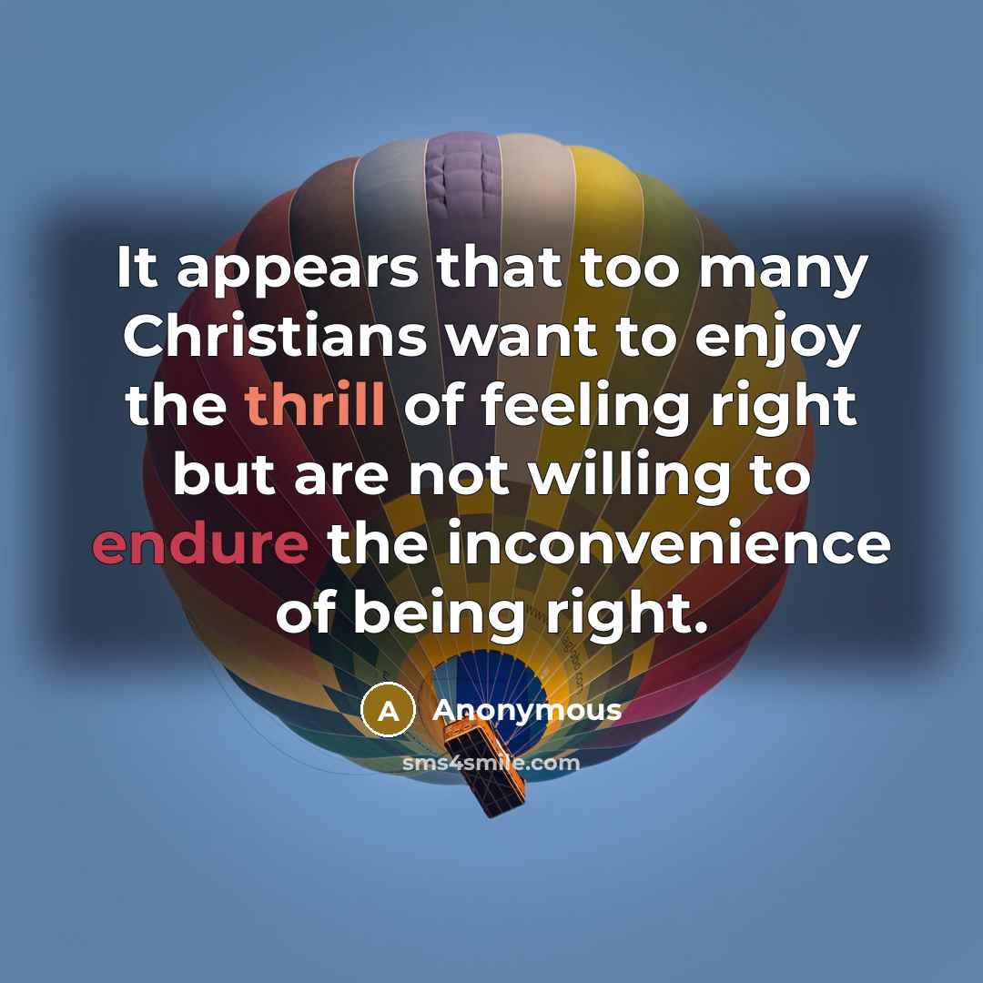 “It appears that too many Christians want to enjoy the thrill of feeling right but are not willing to endure the inconvenience of being right.” quote by Anonymous