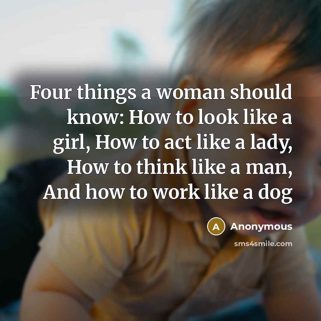 “Four things a woman should know: How to look like a girl, How to act like a lady, How to think like a man, And how to work like a dog” quote by Anonymous