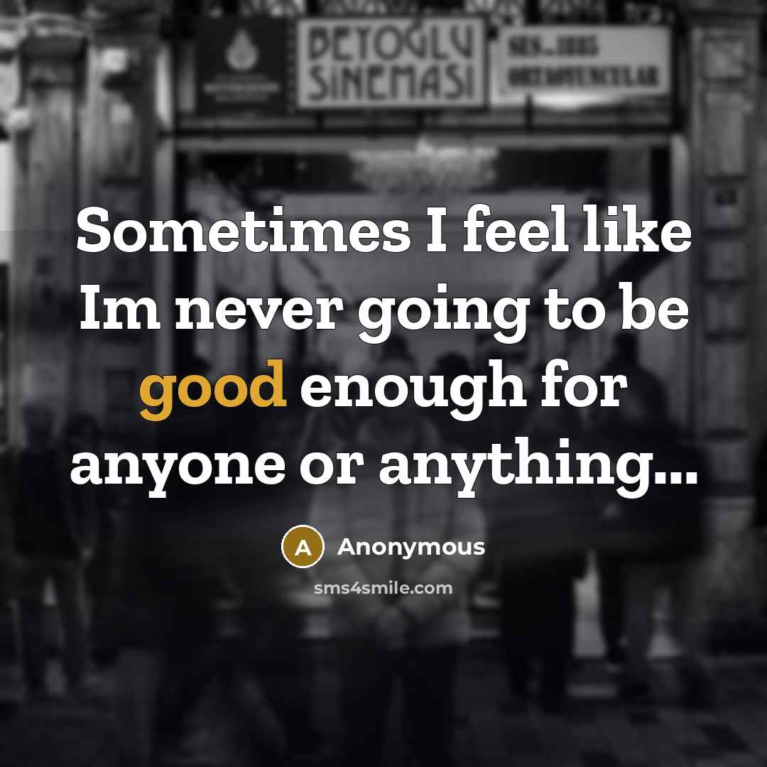“Sometimes I feel like Im never going to be good enough for anyone or anything...” quote by Anonymous