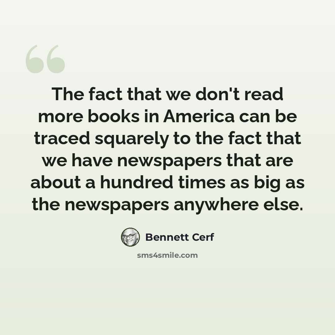 “The fact that we don't read more books in America can be traced squarely to the fact that we have newspapers that are about a hundred times as big as the newspapers anywhere else.” quote by Bennett Cerf