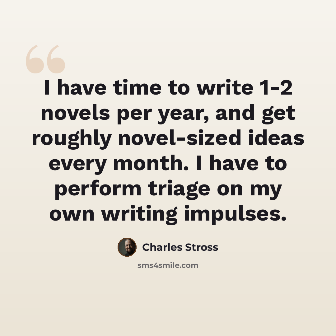 “I have time to write 1-2 novels per year, and get roughly novel-sized ideas every month. I have to perform triage on my own writing impulses.” quote by Charles Stross