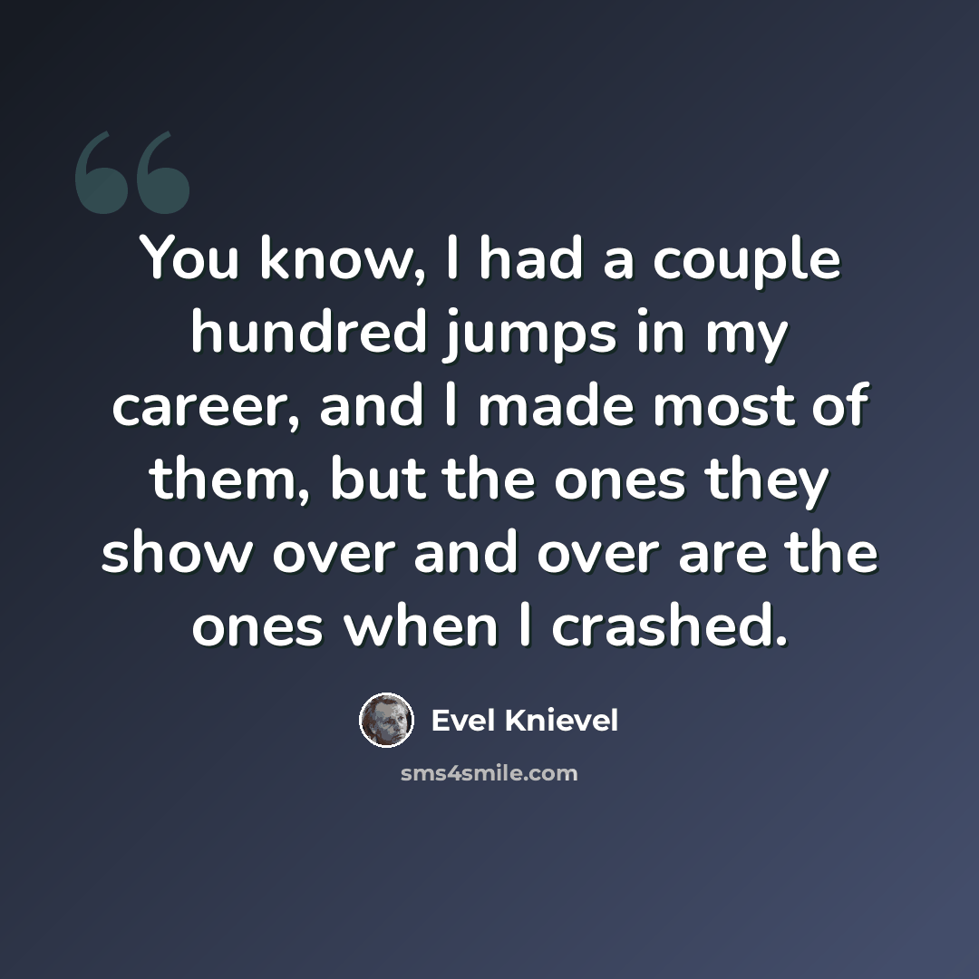 “You know, I had a couple hundred jumps in my career, and I made most of them, but the ones they show over and over are the ones when I crashed.” quote by Evel Knievel