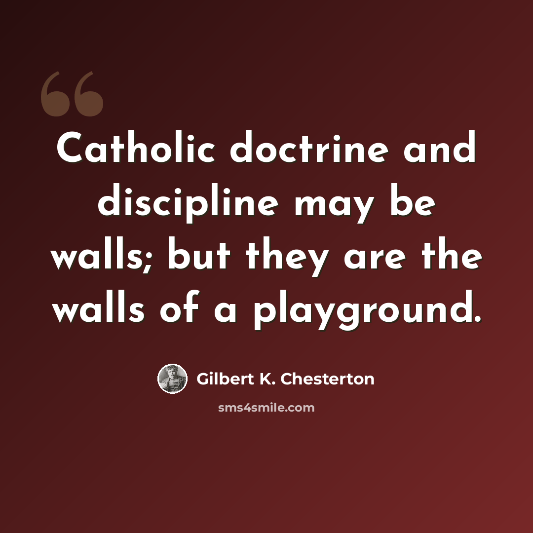 “Catholic doctrine and discipline may be walls; but they are the walls of a playground.” quote by Gilbert K. Chesterton