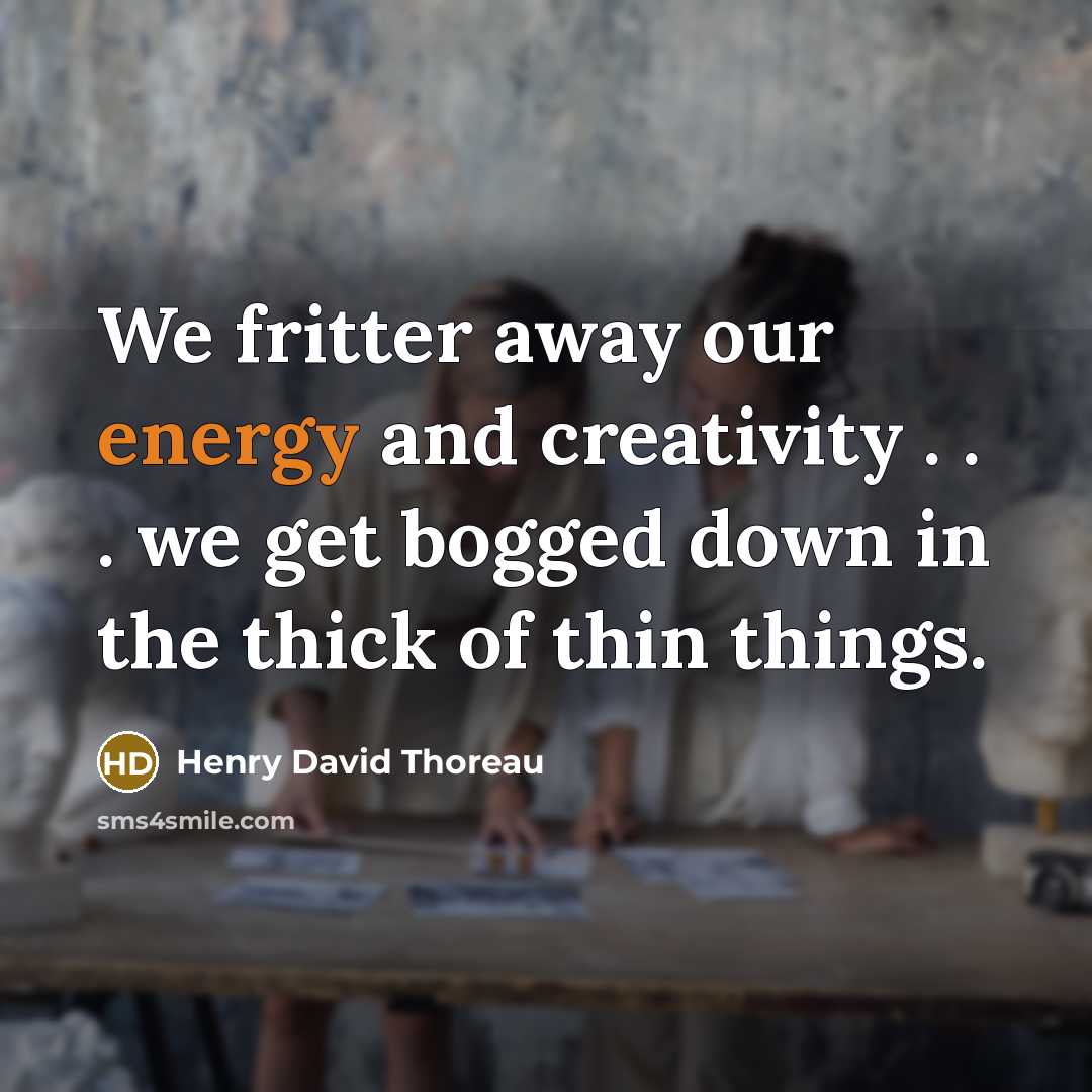 “We fritter away our energy and creativity . . . we get bogged down in the thick of thin things.” quote by Henry David Thoreau