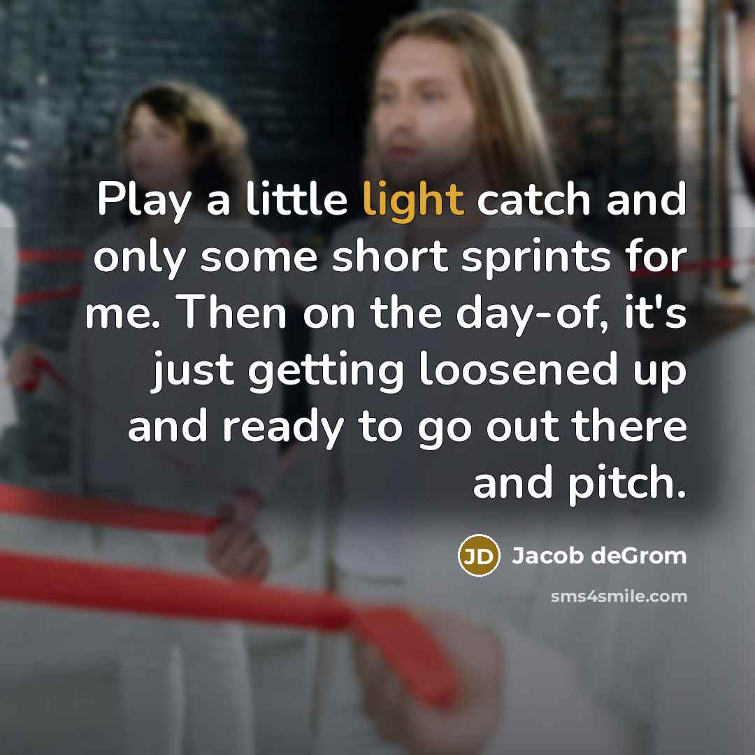 “Play a little light catch and only some short sprints for me. Then on the day-of, it's just getting loosened up and ready to go out there and pitch.” quote by Jacob deGrom