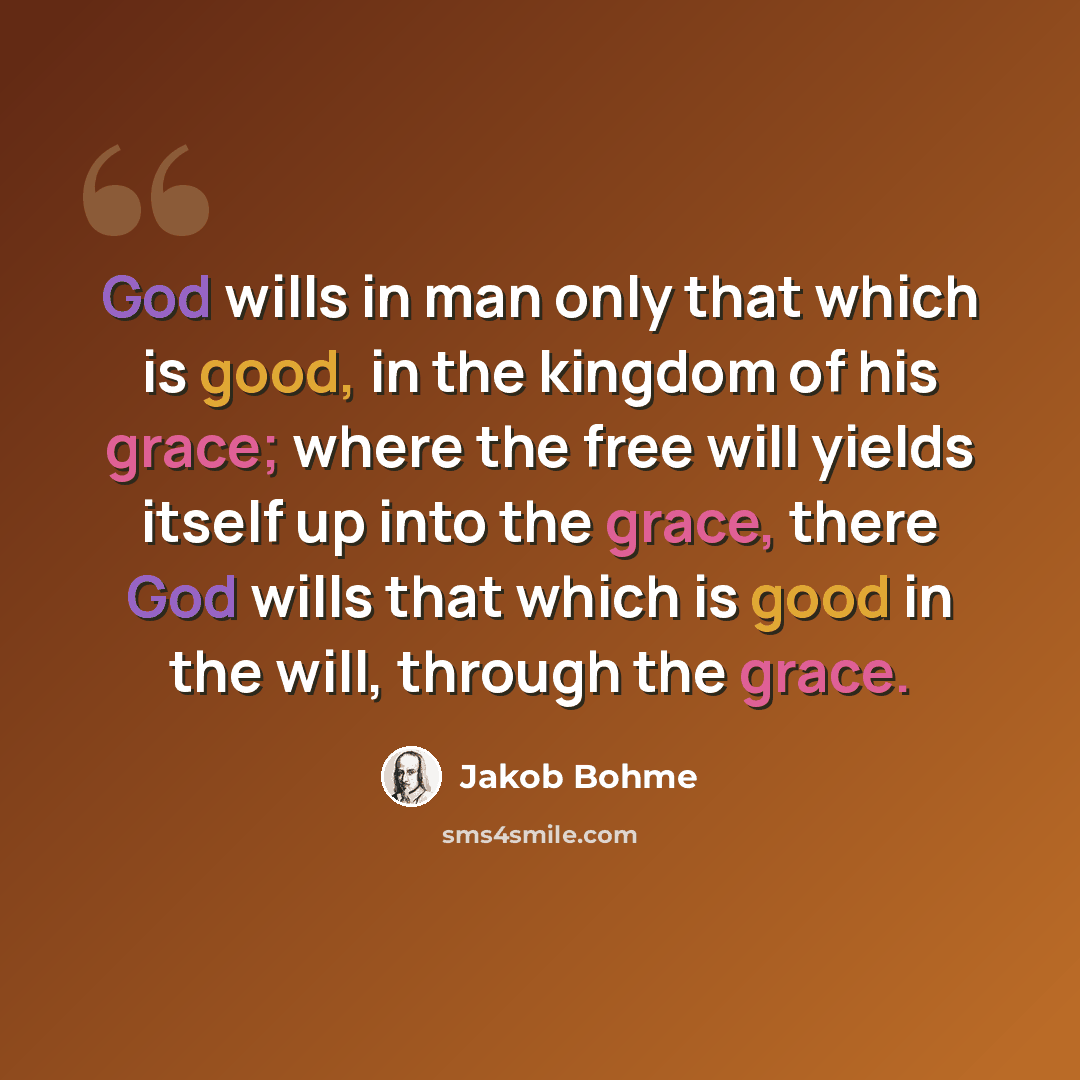 “God wills in man only that which is good, in the kingdom of his grace; where the free will yields itself up into the grace, there God wills that which is good in the will, through the grace.” quote by Jakob Bohme