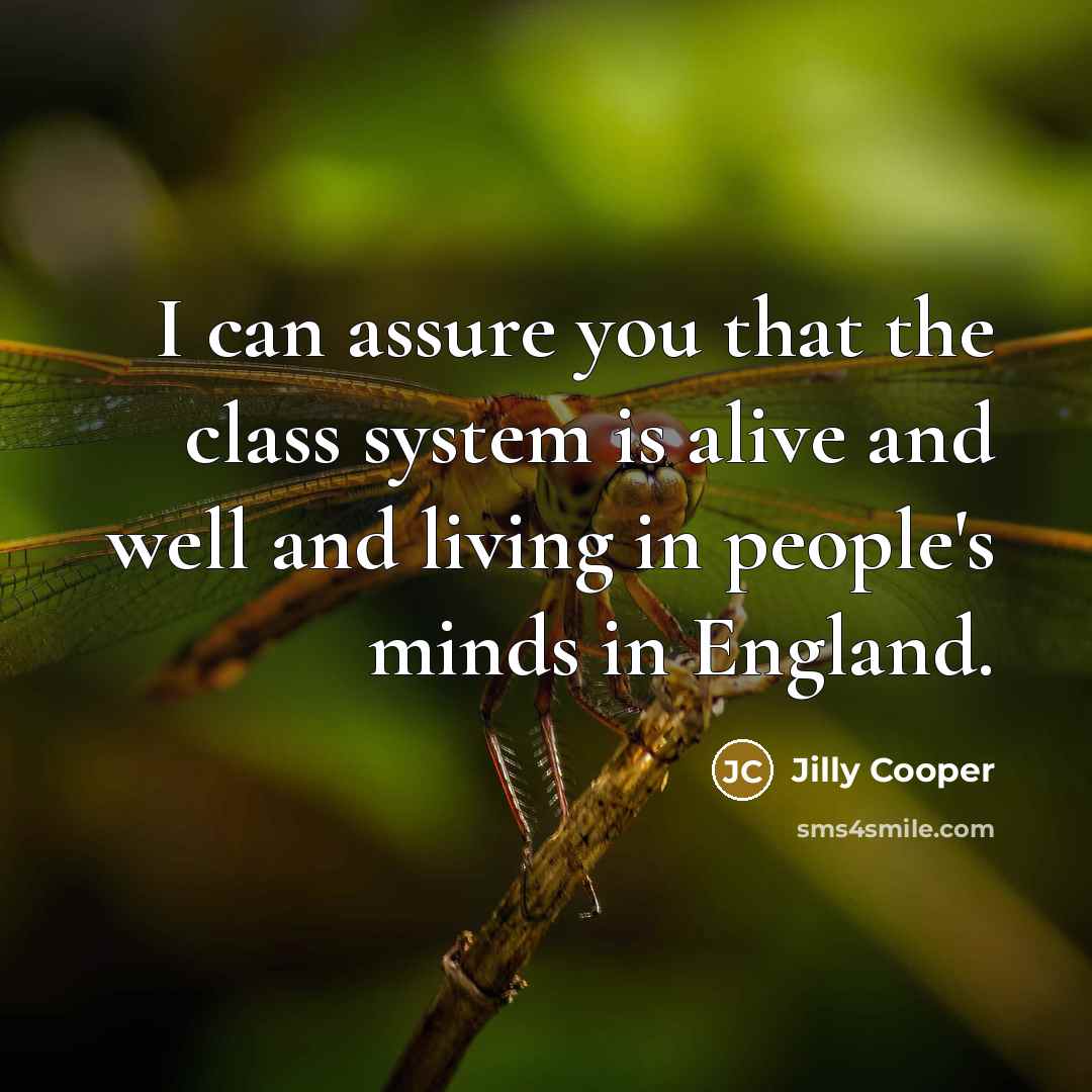 “I can assure you that the class system is alive and well and living in people's minds in England.” quote by Jilly Cooper