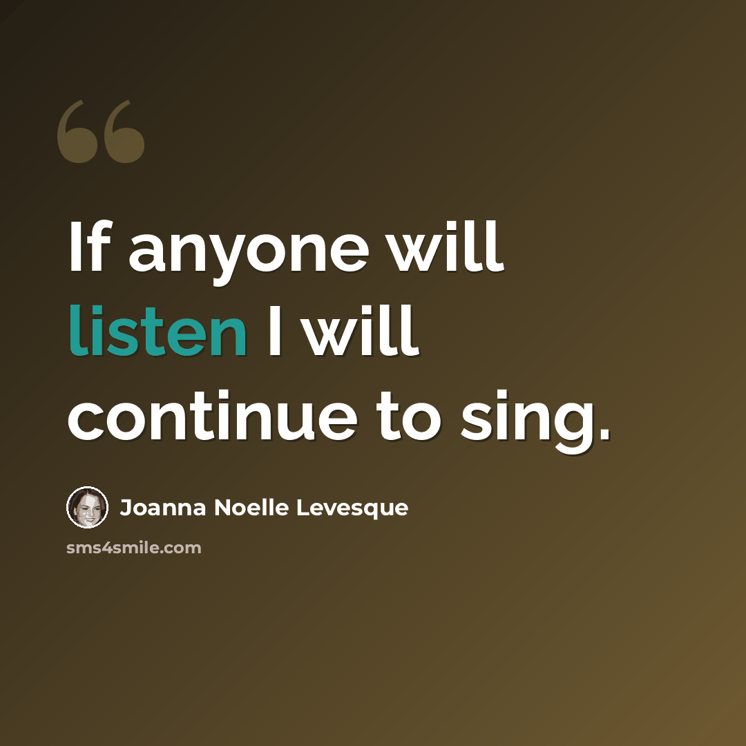 “If anyone will listen I will continue to sing.” quote by Joanna Noelle Levesque
