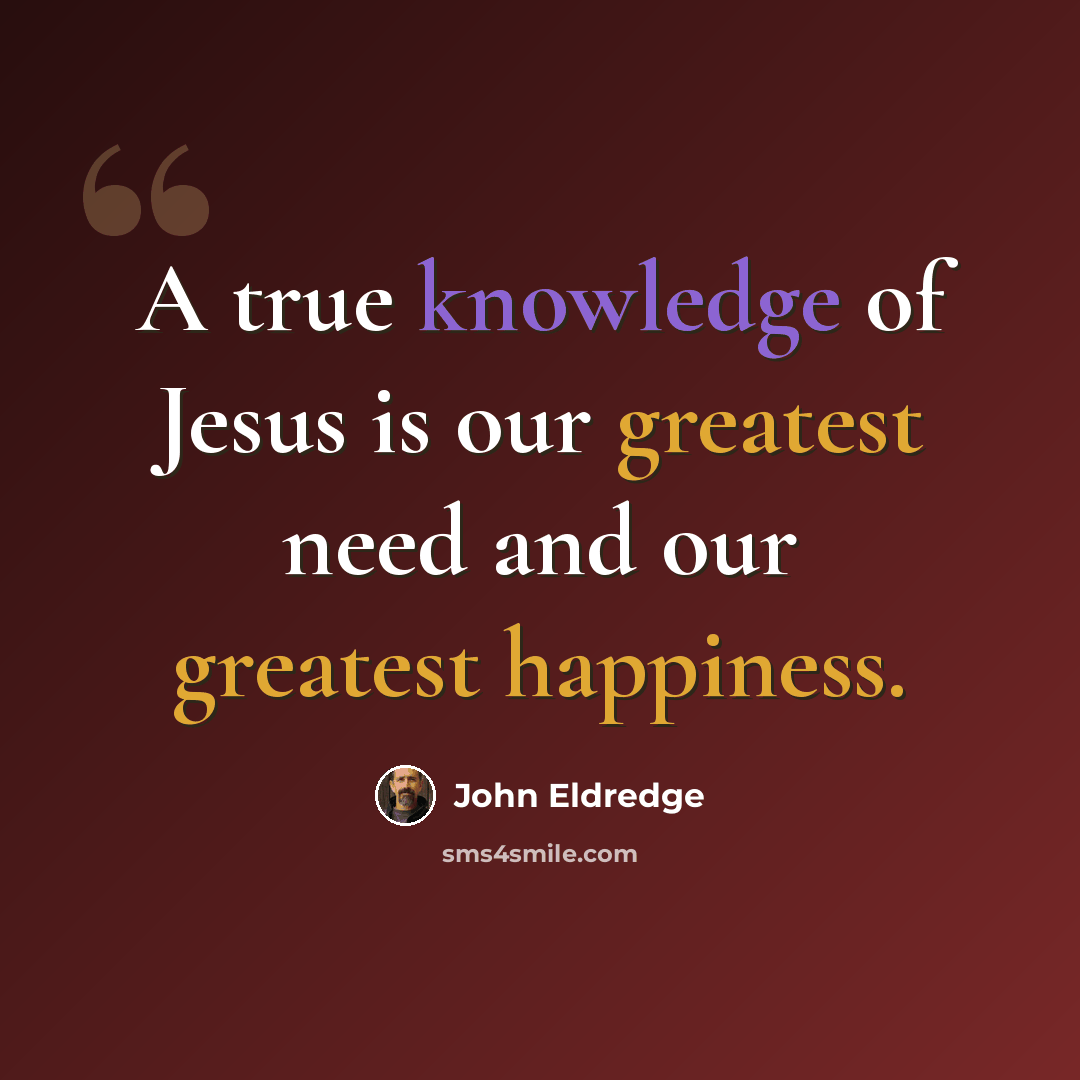 “A true knowledge of Jesus is our greatest need and our greatest happiness.” quote by John Eldredge