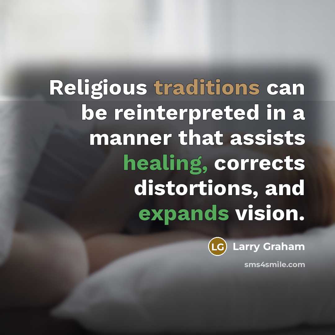 “Religious traditions can be reinterpreted in a manner that assists healing, corrects distortions, and expands vision.” quote by Larry Graham