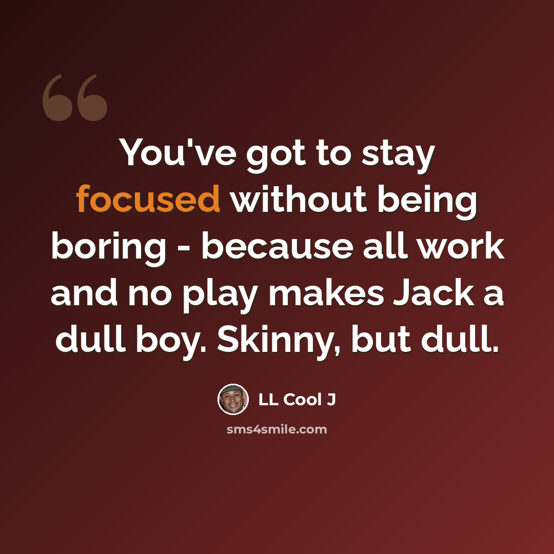 “You've got to stay focused without being boring - because all work and no play makes Jack a dull boy. Skinny, but dull.” quote by LL Cool J