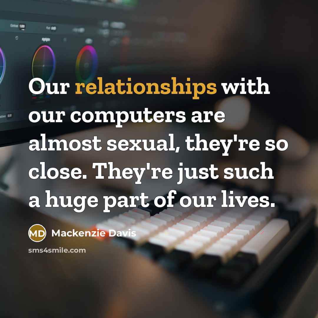 “Our relationships with our computers are almost sexual, they're so close. They're just such a huge part of our lives.” quote by Mackenzie Davis