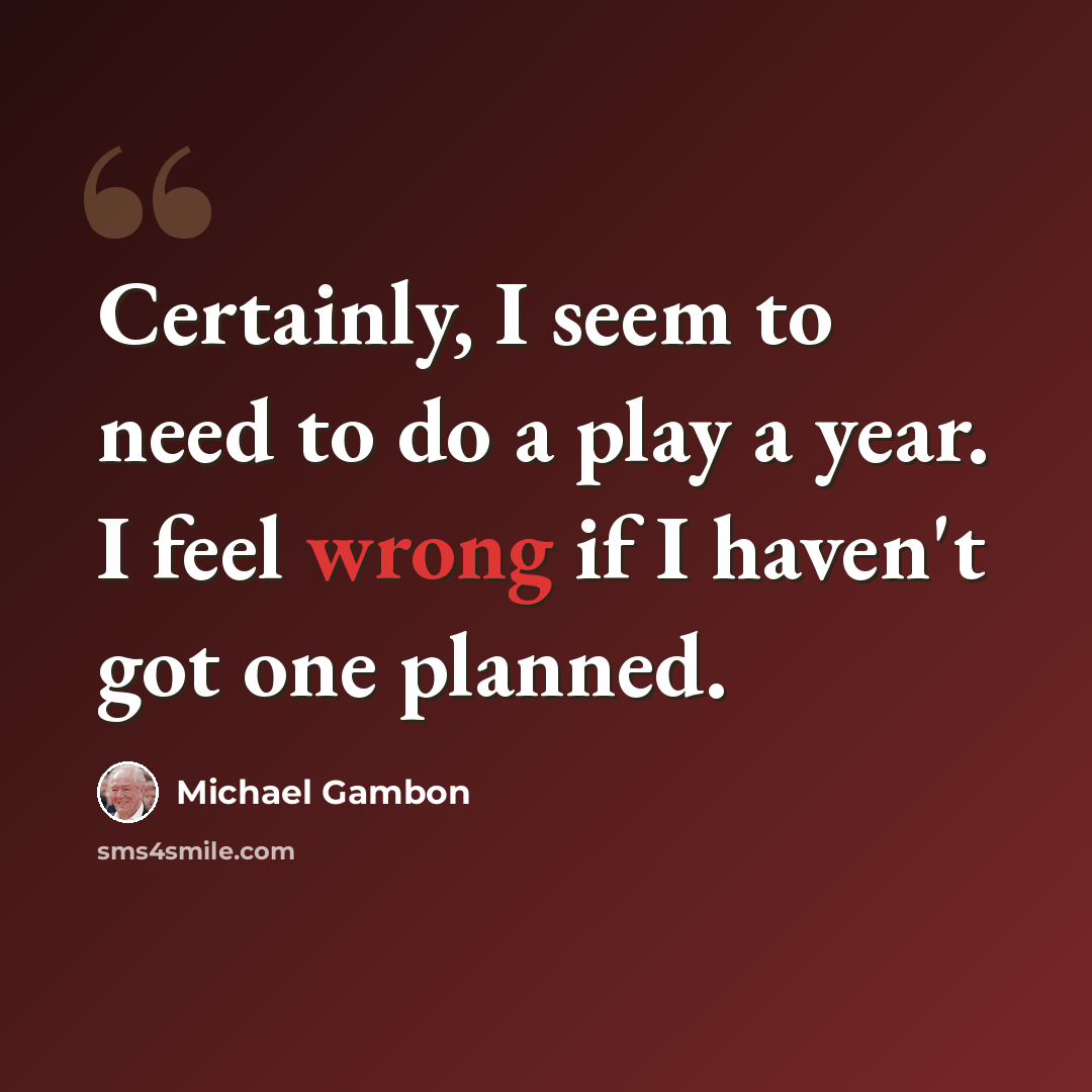 “Certainly, I seem to need to do a play a year. I feel wrong if I haven't got one planned.” quote by Michael Gambon