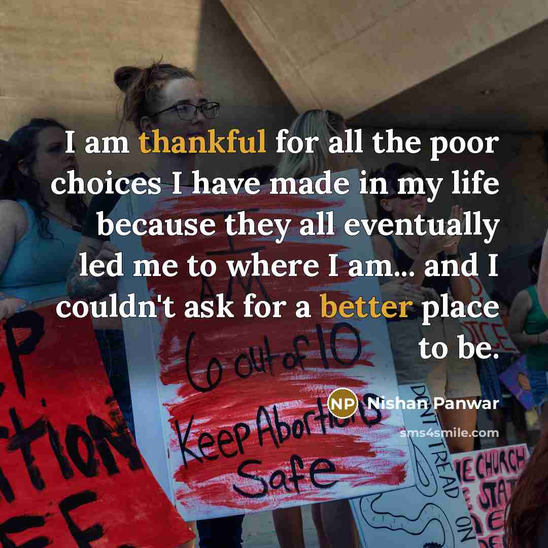 “I am thankful for all the poor choices I have made in my life because they all eventually led me to where I am... and I couldn't ask for a better place to be.” quote by Nishan Panwar