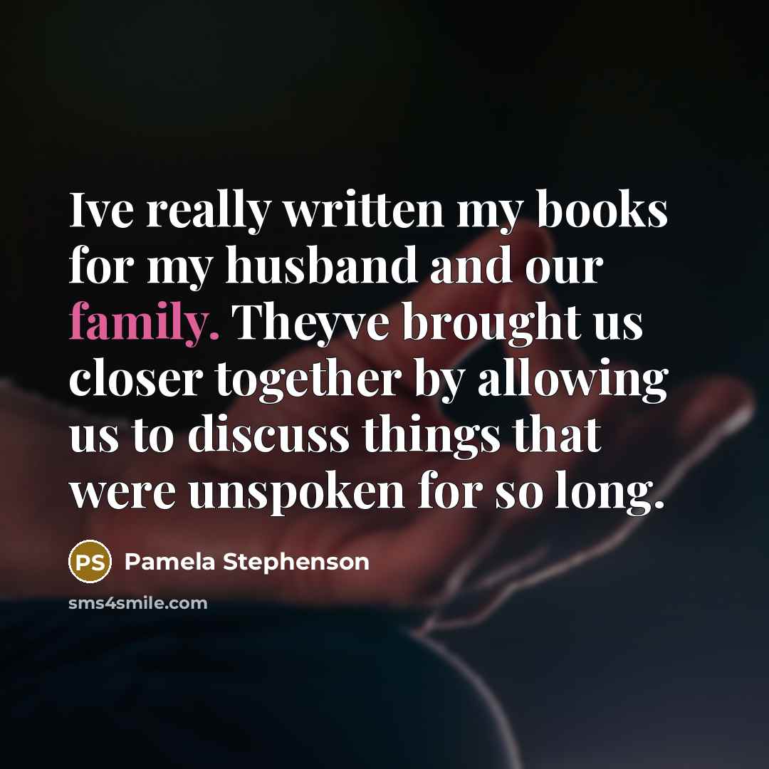 “Ive really written my books for my husband and our family. Theyve brought us closer together by allowing us to discuss things that were unspoken for so long.” quote by Pamela Stephenson