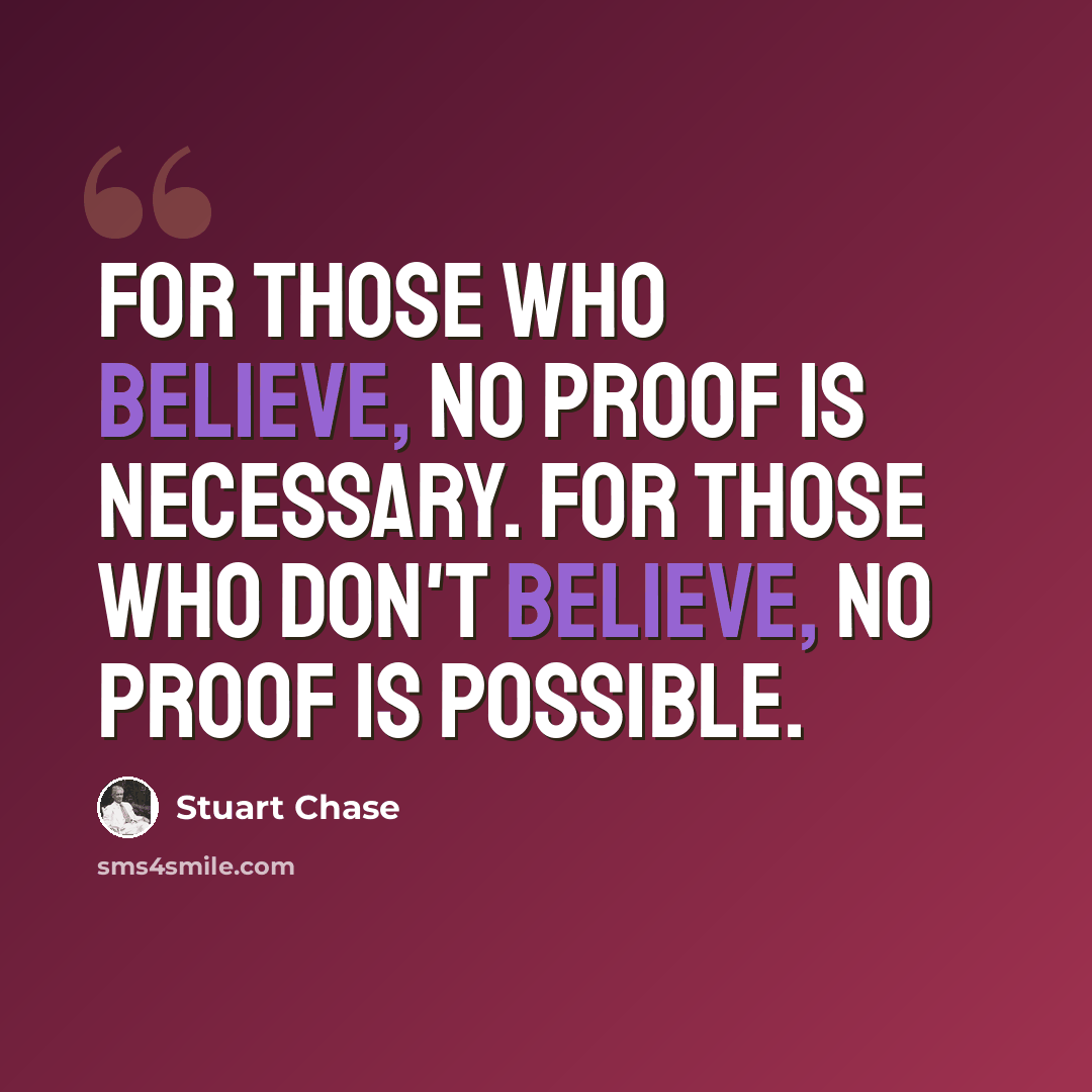 “For those who believe, no proof is necessary. For those who don't believe, no proof is possible.” quote by Stuart Chase