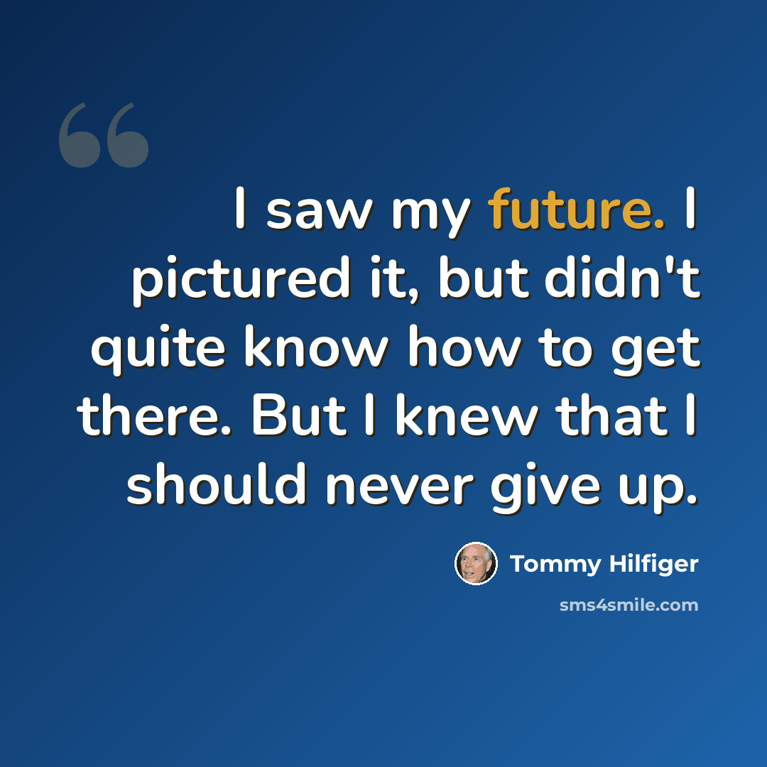 “I saw my future. I pictured it, but didn't quite know how to get there. But I knew that I should never give up.” quote by Tommy Hilfiger