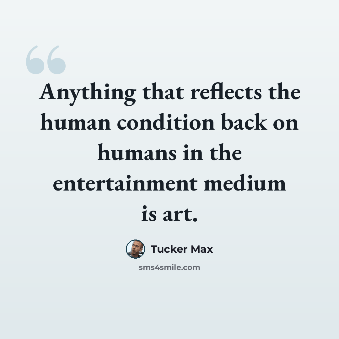 “Anything that reflects the human condition back on humans in the entertainment medium is art.” quote by Tucker Max