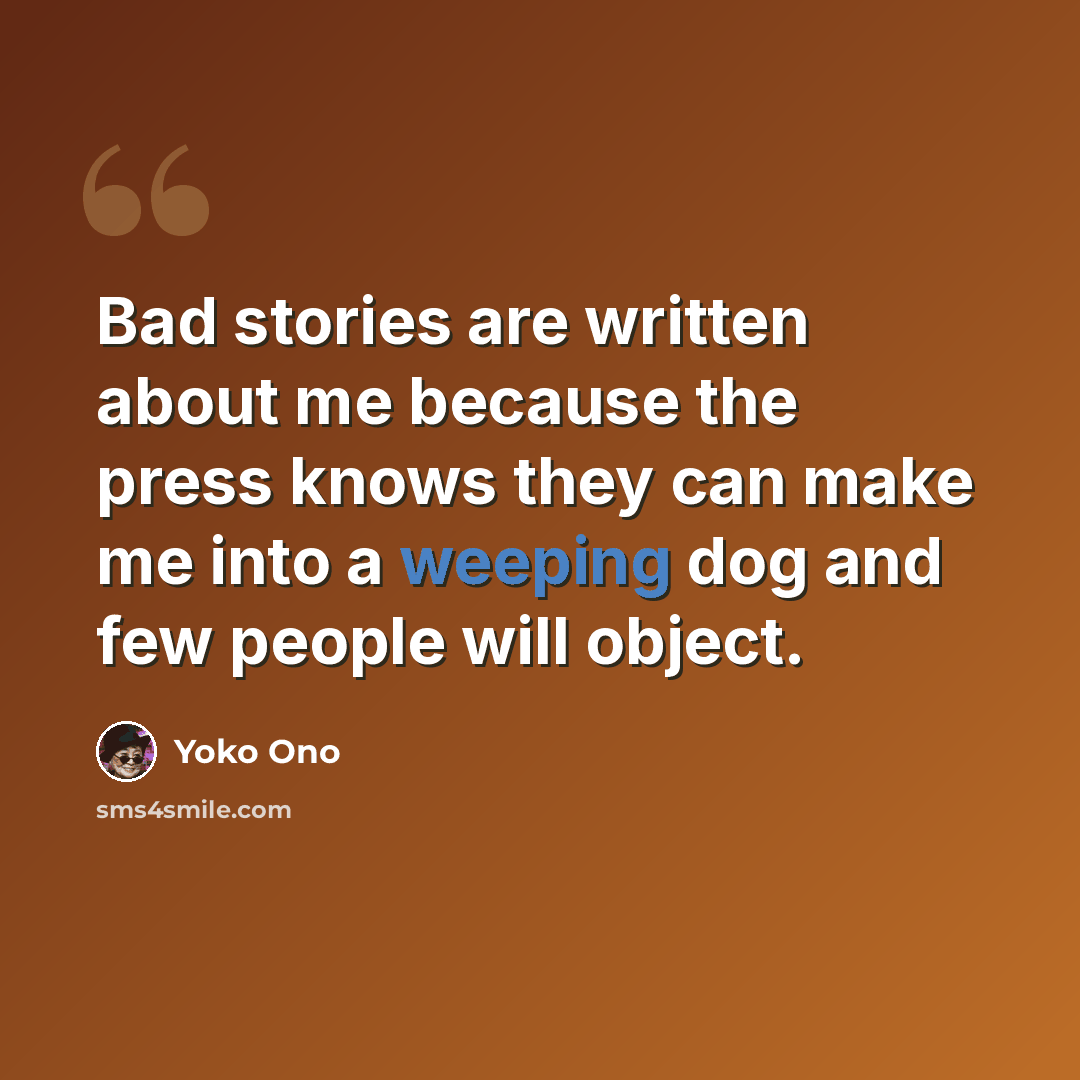“Bad stories are written about me because the press knows they can make me into a weeping dog and few people will object.” quote by Yoko Ono