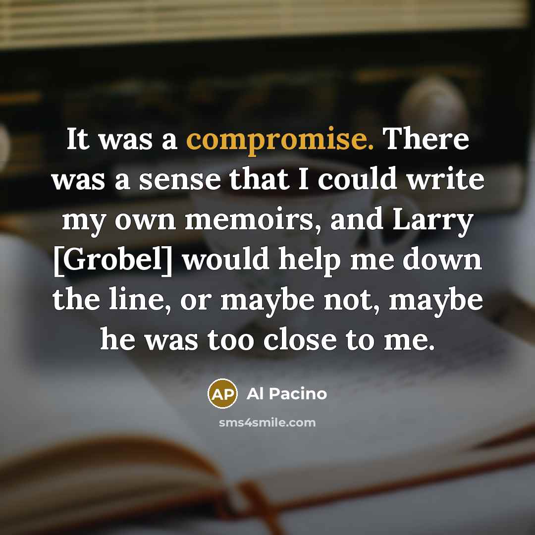 “It was a compromise. There was a sense that I could write my own memoirs, and Larry [Grobel] would help me down the line, or maybe not, maybe he was too close to me.” quote by Al Pacino