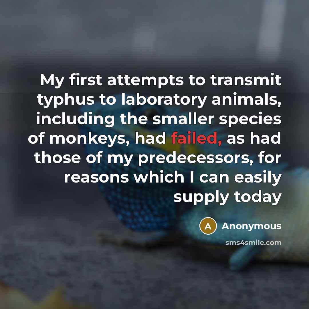 “My first attempts to transmit typhus to laboratory animals, including the smaller species of monkeys, had failed, as had those of my predecessors, for reasons which I can easily supply today” quote by Anonymous