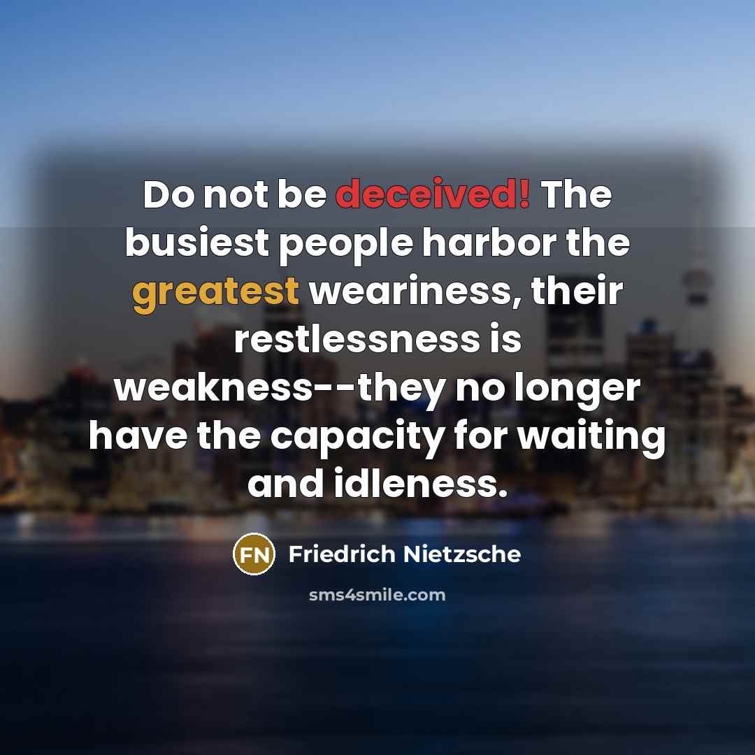 “Do not be deceived! The busiest people harbor the greatest weariness, their restlessness is weakness--they no longer have the capacity for waiting and idleness.” quote by Friedrich Nietzsche