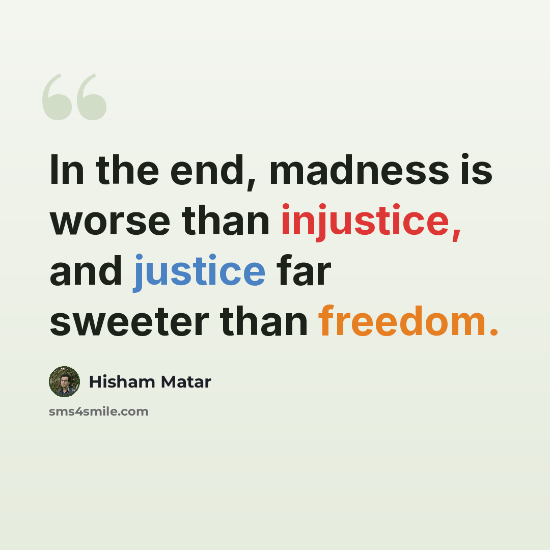 “In the end, madness is worse than injustice, and justice far sweeter than freedom.” quote by Hisham Matar