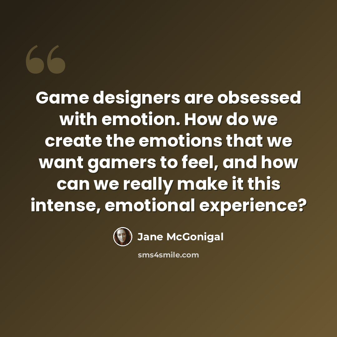 “Game designers are obsessed with emotion. How do we create the emotions that we want gamers to feel, and how can we really make it this intense, emotional experience?” quote by Jane McGonigal